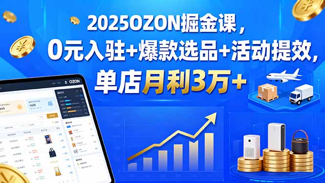 2025OZON掘金课，0元入驻+爆款选品+活动提效，单店月利3万+创客联盟总站-闲云创业网-老谢轻创网-中创网-福缘网-冒泡网-资源之家-魔方项目库创客联盟总站