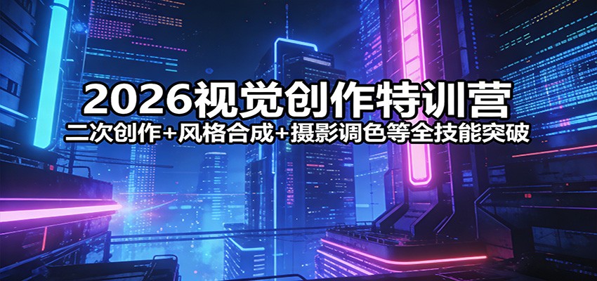 2026视觉创作特训营：二次创作+风格合成+摄影调色等全技能突破创客联盟总站-闲云创业网-老谢轻创网-中创网-福缘网-冒泡网-资源之家-魔方项目库创客联盟总站