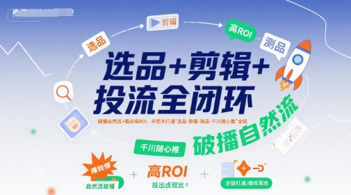 选品+剪辑+投流全闭环，破播自然流+撬动高ROI，手把手打通“选品-剪辑-测品-千川随心推”全链创客联盟总站-闲云创业网-老谢轻创网-中创网-福缘网-冒泡网-资源之家-魔方项目库创客联盟总站