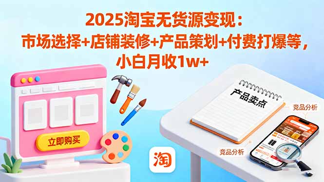 2025淘宝无货源变现：市场选择+店铺装修+产品策划+付费打爆等 小白月收1w+创客联盟总站-闲云创业网-老谢轻创网-中创网-福缘网-冒泡网-资源之家-魔方项目库创客联盟总站