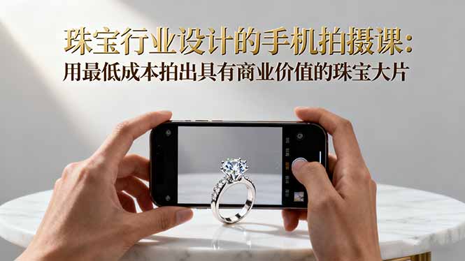 珠宝行业设计的手机拍摄课:用最低成本拍出具有商业价值的珠宝大片!创客联盟总站-闲云创业网-老谢轻创网-中创网-福缘网-冒泡网-资源之家-魔方项目库创客联盟总站
