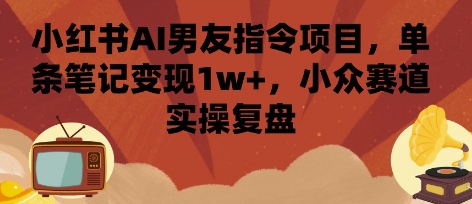 小红书AI男友指令项目，单条笔记变现1w+，小众赛道实操复盘创客联盟总站-闲云创业网-老谢轻创网-中创网-福缘网-冒泡网-资源之家-魔方项目库创客联盟总站