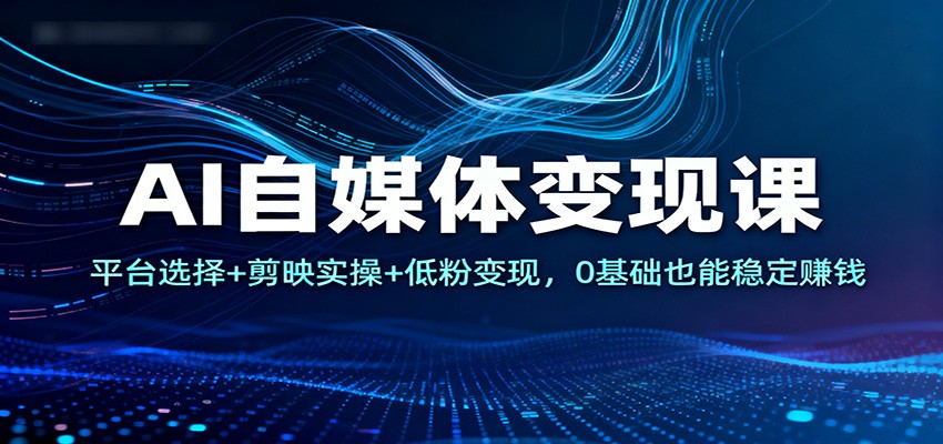 AI自媒体变现课：平台选择+剪映实操+低粉变现，0基础也能稳定赚钱创客联盟总站-闲云创业网-老谢轻创网-中创网-福缘网-冒泡网-资源之家-魔方项目库创客联盟总站