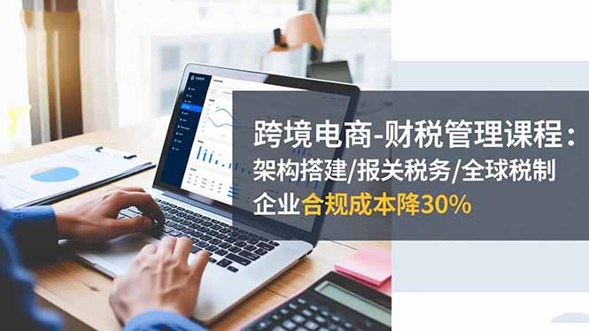 跨境电商-财税管理课程:架构搭建/报关税务/全球税制,企业合规成本降30%创客联盟总站-闲云创业网-老谢轻创网-中创网-福缘网-冒泡网-资源之家-魔方项目库创客联盟总站