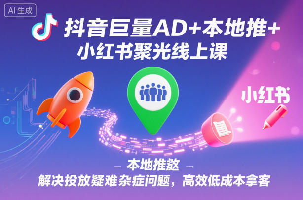 抖音巨量AD+本地推+小红书聚光线上课，解决投放疑难杂症问题，高效低成本拿客创客联盟总站-闲云创业网-老谢轻创网-中创网-福缘网-冒泡网-资源之家-魔方项目库创客联盟总站