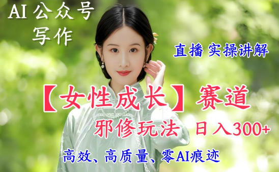 AI写作【女性成长】赛道内容邪修玩法，日入5张+，直播落地实操讲解创客联盟总站-闲云创业网-老谢轻创网-中创网-福缘网-冒泡网-资源之家-魔方项目库创客联盟总站