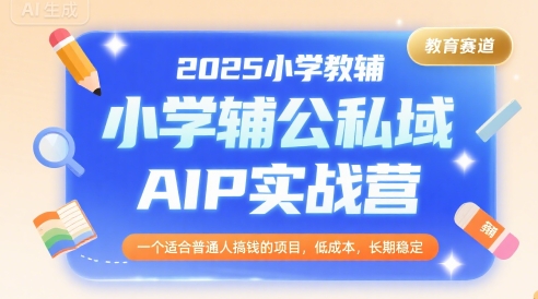2025小学教辅公私域AIP实战营，一个适合普通人搞钱的项目，低成本，长期稳定创客联盟总站-闲云创业网-老谢轻创网-中创网-福缘网-冒泡网-资源之家-魔方项目库创客联盟总站