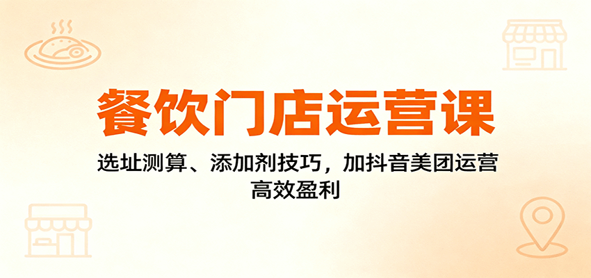 餐饮门店运营课：选址测算、添加剂技巧，加抖音美团运营，高效盈利创客联盟总站-闲云创业网-老谢轻创网-中创网-福缘网-冒泡网-资源之家-魔方项目库创客联盟总站