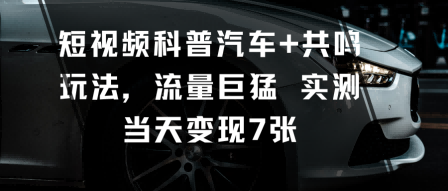 短视频科普汽车+共鸣玩法，流量巨猛实测当天变现7张创客联盟总站-闲云创业网-老谢轻创网-中创网-福缘网-冒泡网-资源之家-魔方项目库创客联盟总站