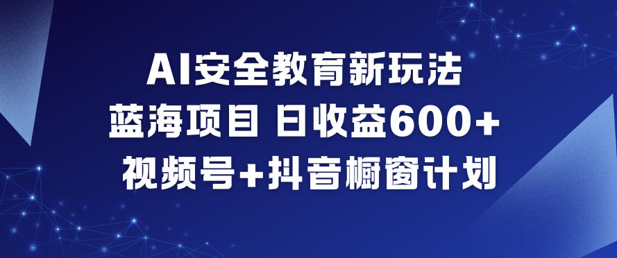 AI安全教育新玩法,蓝海项目,日收益6张+,视频号+抖音橱窗计划创客联盟总站-闲云创业网-老谢轻创网-中创网-福缘网-冒泡网-资源之家-魔方项目库创客联盟总站