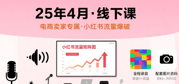 小红书25年4月线下课程，电商卖家小红书流量课，录音+图片创客联盟总站-闲云创业网-老谢轻创网-中创网-福缘网-冒泡网-资源之家-魔方项目库创客联盟总站