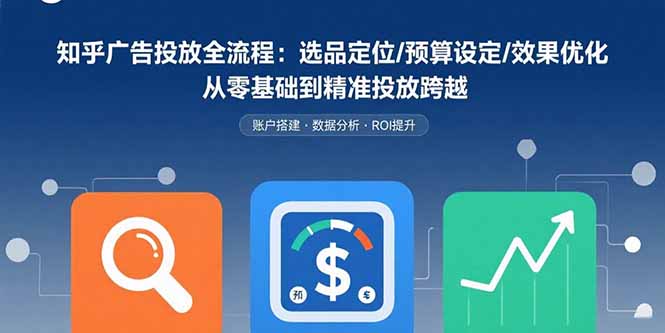 知乎广告投放全流程：选品定位/预算设定/效果优化 从零基础到精准投放跨越创客联盟总站-闲云创业网-老谢轻创网-中创网-福缘网-冒泡网-资源之家-魔方项目库创客联盟总站