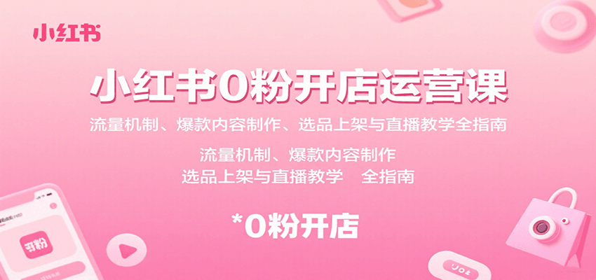 小红书0粉开店运营课：流量机制、爆款内容制作、选品上架与直播教学全指南创客联盟总站-闲云创业网-老谢轻创网-中创网-福缘网-冒泡网-资源之家-魔方项目库创客联盟总站