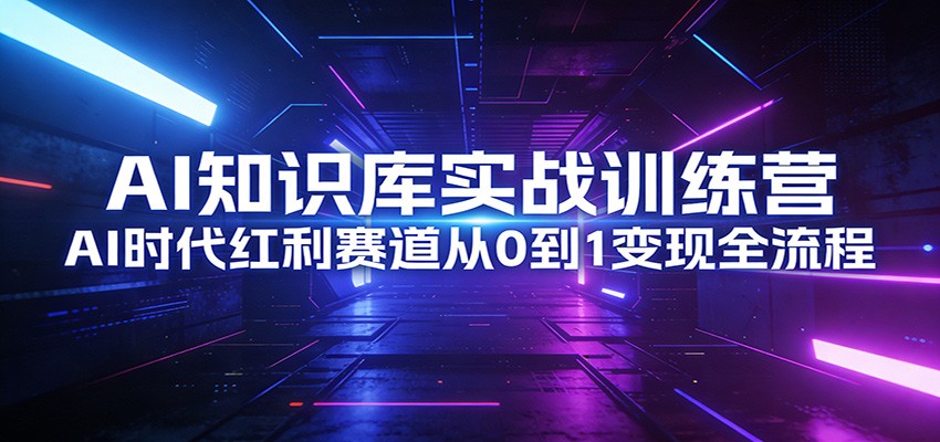 AI知识库实战训练营：AI时代红利赛道从0到1变现全流程创客联盟总站-闲云创业网-老谢轻创网-中创网-福缘网-冒泡网-资源之家-魔方项目库创客联盟总站