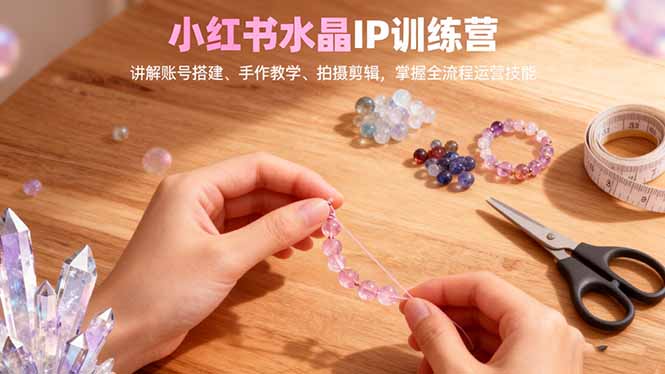 小红书水晶IP训练营,讲解账号搭建、手作教学、拍摄剪辑,全流程运营技能创客联盟总站-闲云创业网-老谢轻创网-中创网-福缘网-冒泡网-资源之家-魔方项目库创客联盟总站
