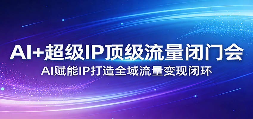 AI+超级IP顶级流量闭门会:AI赋能IP打造全域流量变现闭环创客联盟总站-闲云创业网-老谢轻创网-中创网-福缘网-冒泡网-资源之家-魔方项目库创客联盟总站