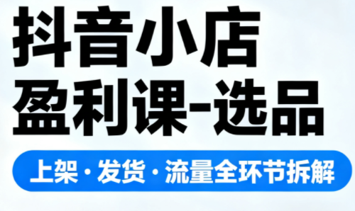 抖音小店盈利课-选品·上架·发货·流量全环节拆解创客联盟总站-闲云创业网-老谢轻创网-中创网-福缘网-冒泡网-资源之家-魔方项目库创客联盟总站