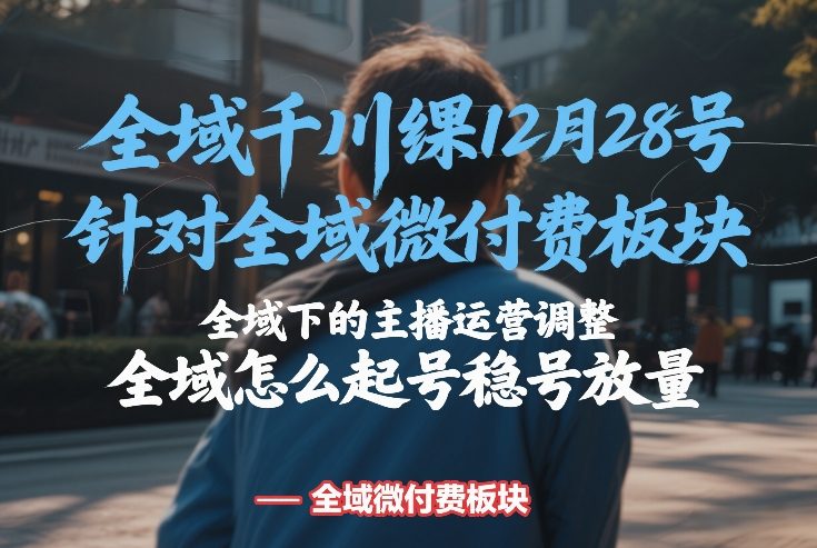 全域千川线下课12月28号，针对全域微付费板块，全域下的主播运营调整，全域怎么起号稳号放量创客联盟总站-闲云创业网-老谢轻创网-中创网-福缘网-冒泡网-资源之家-魔方项目库创客联盟总站