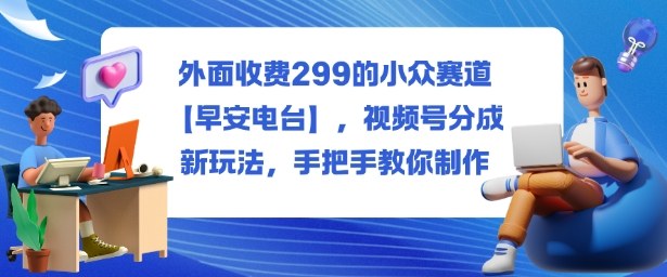 外面收费299的小众赛道【早安电台】，视频号分成新玩法，手把手教你制作创客联盟总站-闲云创业网-老谢轻创网-中创网-福缘网-冒泡网-资源之家-魔方项目库创客联盟总站