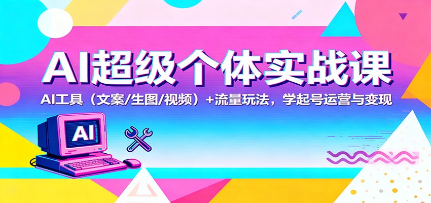AI超级个体实战课:AI 工具(文案/生图/视频)+ 流量玩法,学起号运营与变现创客联盟总站-闲云创业网-老谢轻创网-中创网-福缘网-冒泡网-资源之家-魔方项目库创客联盟总站