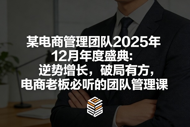 某电商管理团队2025年12月年度盛典：逆势增长，破局有方，电商老板必听的团队管理课创客联盟总站-闲云创业网-老谢轻创网-中创网-福缘网-冒泡网-资源之家-魔方项目库创客联盟总站