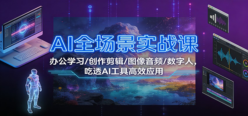 AI全场景实战课：办公学习/创作剪辑/图像音频/数字人，吃透AI工具高效应用创客联盟总站-闲云创业网-老谢轻创网-中创网-福缘网-冒泡网-资源之家-魔方项目库创客联盟总站