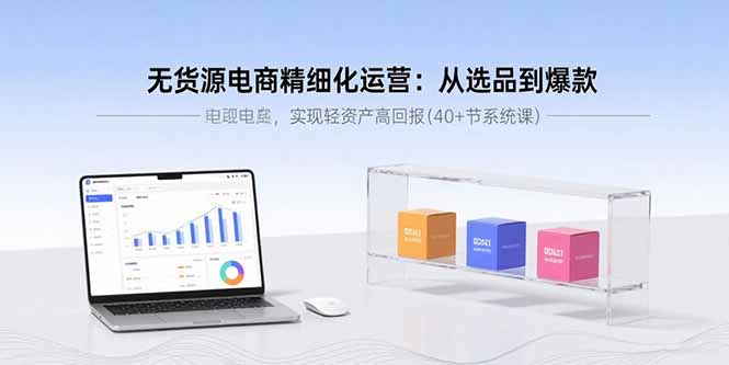 无货源电商精细化运营：从选品到爆款，实现轻资产高回报(40+节系统课创客联盟总站-闲云创业网-老谢轻创网-中创网-福缘网-冒泡网-资源之家-魔方项目库创客联盟总站