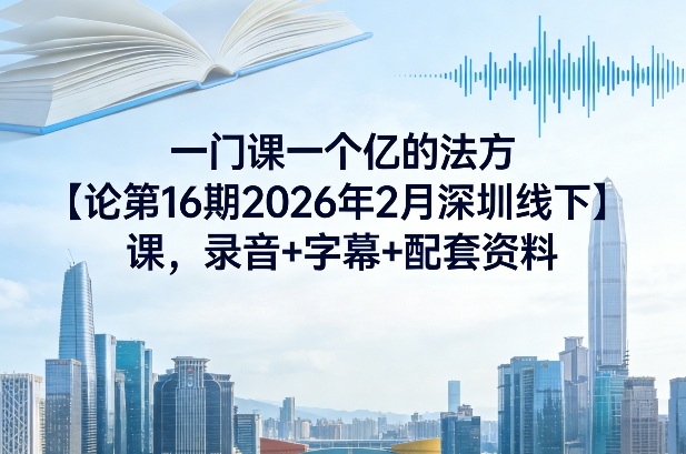 一门课一个亿的法方‬论第16期2026年2月深圳线下课，录音+字幕+配套资料创客联盟总站-闲云创业网-老谢轻创网-中创网-福缘网-冒泡网-资源之家-魔方项目库创客联盟总站