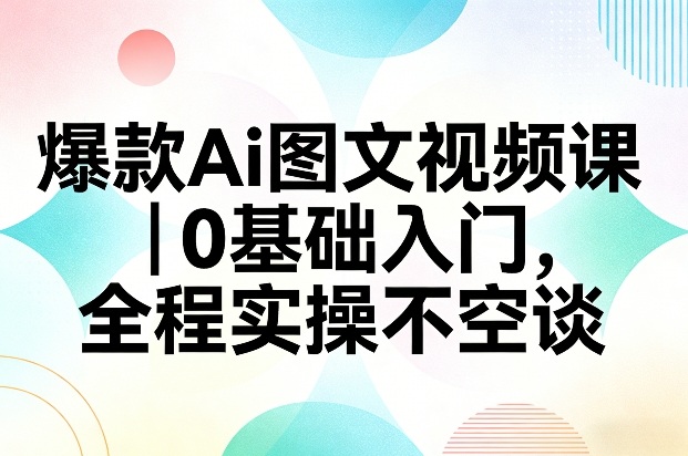 爆款Ai图文视频课，0基础入门，全程实操不空谈创客联盟总站-闲云创业网-老谢轻创网-中创网-福缘网-冒泡网-资源之家-魔方项目库创客联盟总站