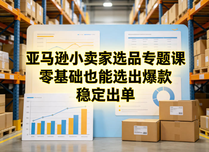 亚马逊小卖家选品专题课，零基础也能选出爆款，稳定出单创客联盟总站-闲云创业网-老谢轻创网-中创网-福缘网-冒泡网-资源之家-魔方项目库创客联盟总站