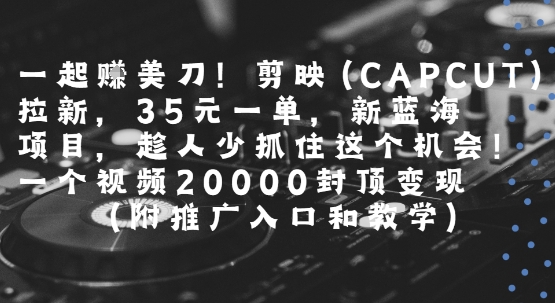 一起挣美刀!剪映(CAPCUT)拉新，35米一单，新蓝海项目，一个视频2w封顶变现(附推广入口和教学)创客联盟总站-闲云创业网-老谢轻创网-中创网-福缘网-冒泡网-资源之家-魔方项目库创客联盟总站