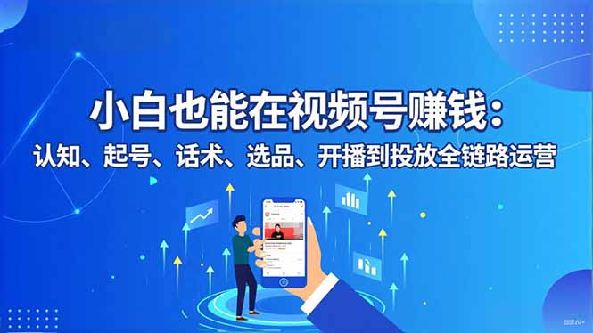 小白也能在视频号赚钱：认知、起号、话术、选品、开播到投放全链路运营创客联盟总站-闲云创业网-老谢轻创网-中创网-福缘网-冒泡网-资源之家-魔方项目库创客联盟总站