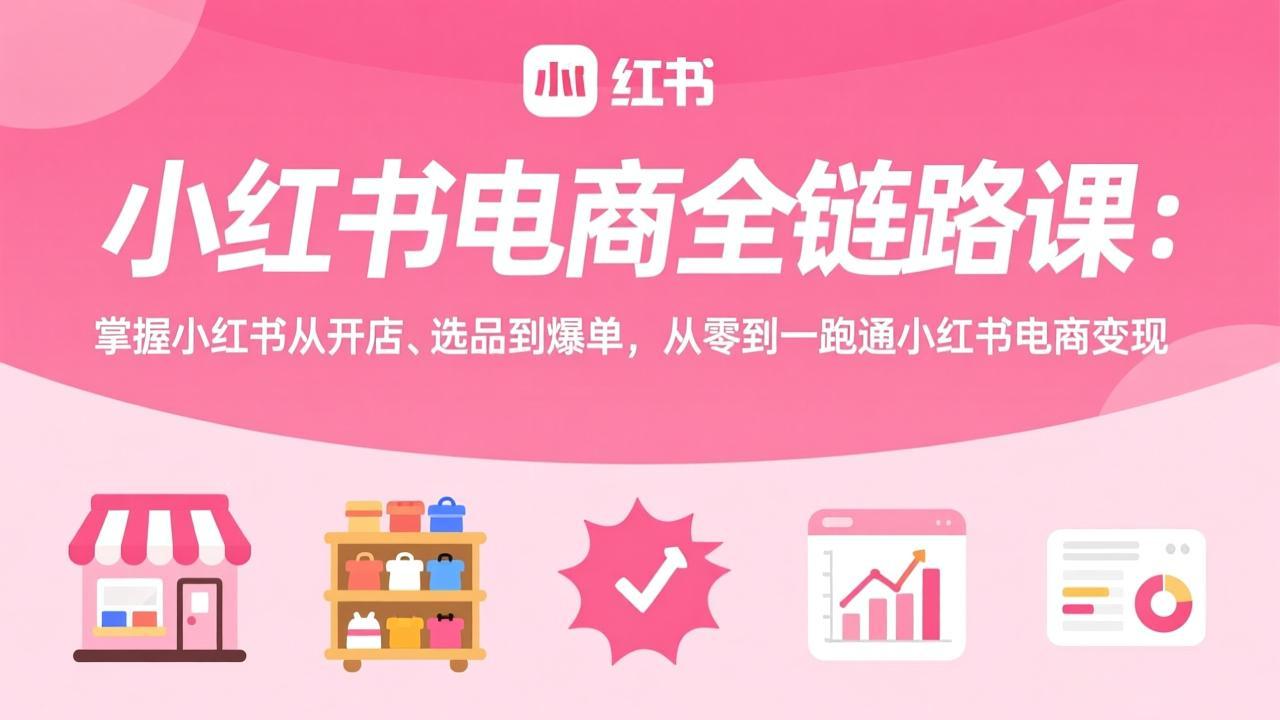 小红书电商全链路课：掌握小红书从开店、选品到爆单，从零到一跑通小红书电商变现创客联盟总站-闲云创业网-老谢轻创网-中创网-福缘网-冒泡网-资源之家-魔方项目库创客联盟总站