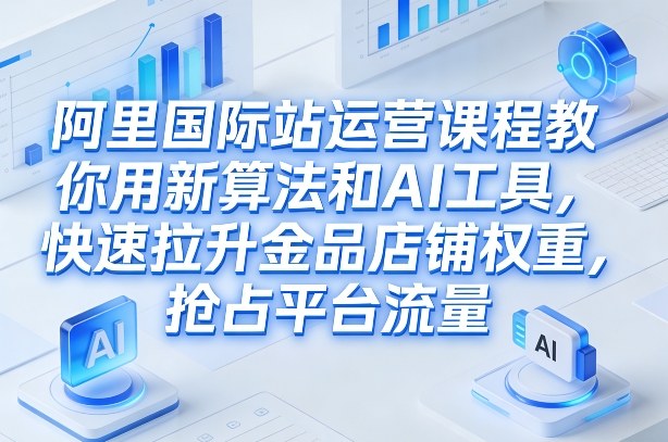 阿里国际站运营课程，教你用新算法和AI工具，快速拉升金品店铺权重，抢占平台流量(更新2026)创客联盟总站-闲云创业网-老谢轻创网-中创网-福缘网-冒泡网-资源之家-魔方项目库创客联盟总站