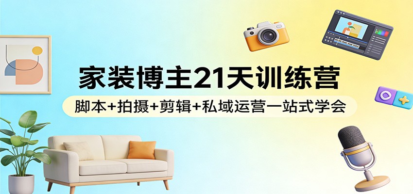 家装博主21天训练营：脚本+拍摄+剪辑+私域运营一站式学会创客联盟总站-闲云创业网-老谢轻创网-中创网-福缘网-冒泡网-资源之家-魔方项目库创客联盟总站