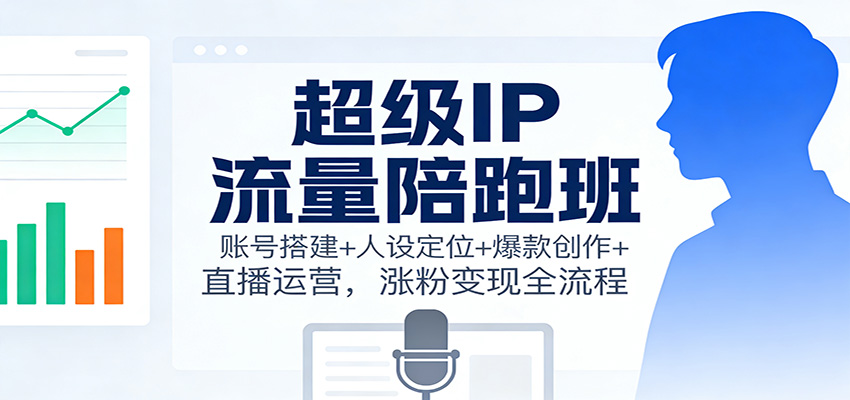 超级IP流量陪跑班：账号搭建+人设定位+爆款创作+直播运营，涨粉变现全流程创客联盟总站-闲云创业网-老谢轻创网-中创网-福缘网-冒泡网-资源之家-魔方项目库创客联盟总站