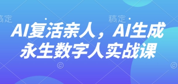 AI“复活”亲人，AI生成永生数字人实战课创客联盟总站-闲云创业网-老谢轻创网-中创网-福缘网-冒泡网-资源之家-魔方项目库创客联盟总站