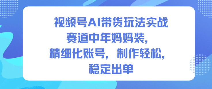 视频号AI带货玩法实战，赛道中年妈妈装，精细化账号，制作轻松，稳定出单创客联盟总站-闲云创业网-老谢轻创网-中创网-福缘网-冒泡网-资源之家-魔方项目库创客联盟总站