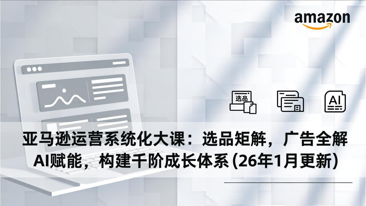亚马逊运营系统化大课：选品矩阵，广告全解，AI赋能，构建千阶成长体系(26年1月更新创客联盟总站-闲云创业网-老谢轻创网-中创网-福缘网-冒泡网-资源之家-魔方项目库创客联盟总站