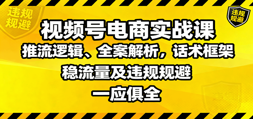视频号电商实战课：推流逻辑、全案解析，话术框架，稳流量及违规规避等创客联盟总站-闲云创业网-老谢轻创网-中创网-福缘网-冒泡网-资源之家-魔方项目库创客联盟总站
