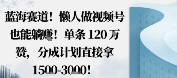 蓝海赛道，懒人做视频号也能躺挣，单条120W赞，分成计划直接拿1.5k，不用拍不用剪创客联盟总站-闲云创业网-老谢轻创网-中创网-福缘网-冒泡网-资源之家-魔方项目库创客联盟总站