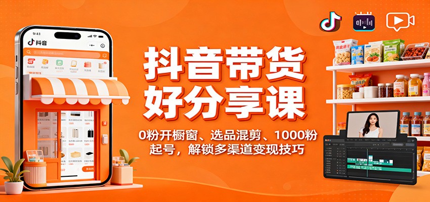 抖音带货好物分享课：0粉开橱窗、选品混剪、1000粉起号，解锁多渠道变现技巧创客联盟总站-闲云创业网-老谢轻创网-中创网-福缘网-冒泡网-资源之家-魔方项目库创客联盟总站