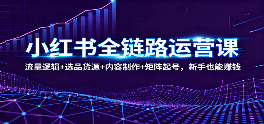 小红书全链路运营课：流量逻辑+选品货源+内容制作+矩阵起号，新手也能赚钱创客联盟总站-闲云创业网-老谢轻创网-中创网-福缘网-冒泡网-资源之家-魔方项目库创客联盟总站