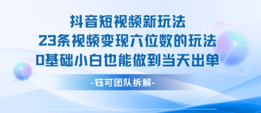 抖音短视频新玩法，23条视频变现六位数，0基础小白也能做到当天出单创客联盟总站-闲云创业网-老谢轻创网-中创网-福缘网-冒泡网-资源之家-魔方项目库创客联盟总站