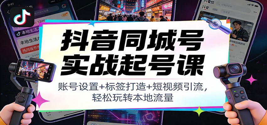抖音同城号实战起号课：账号设置+标签打造+短视频引流，轻松玩转本地流量创客联盟总站-闲云创业网-老谢轻创网-中创网-福缘网-冒泡网-资源之家-魔方项目库创客联盟总站