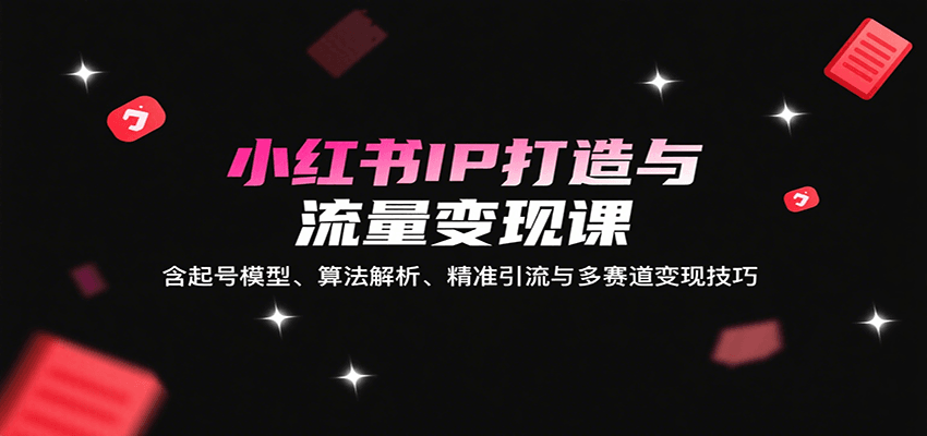 小红书IP打造与流量变现课:含起号模型、算法解析、精准引流与多赛道变现技巧创客联盟总站-闲云创业网-老谢轻创网-中创网-福缘网-冒泡网-资源之家-魔方项目库创客联盟总站
