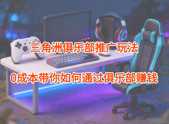 项目拆解：三角洲俱乐部推广玩法，0成本带你如何通过俱乐部賺钱创客联盟总站-闲云创业网-老谢轻创网-中创网-福缘网-冒泡网-资源之家-魔方项目库创客联盟总站