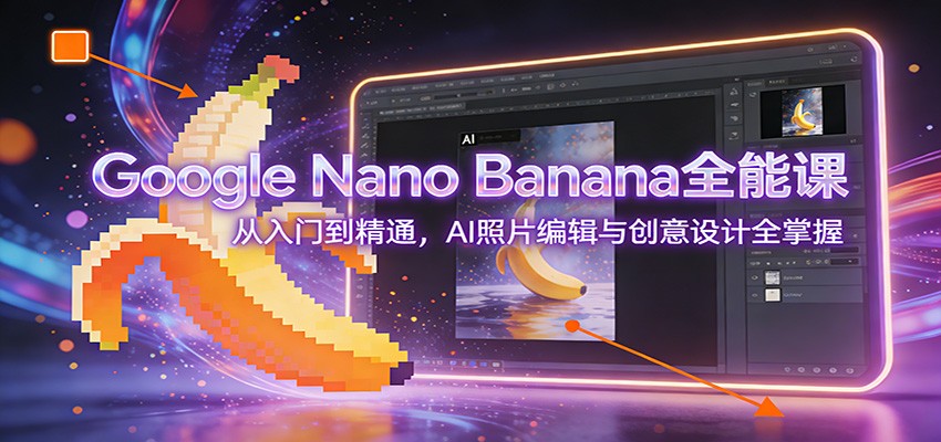 Google Nano Banana全能课：从入门到精通，AI照片编辑与创意设计全掌握创客联盟总站-闲云创业网-老谢轻创网-中创网-福缘网-冒泡网-资源之家-魔方项目库创客联盟总站