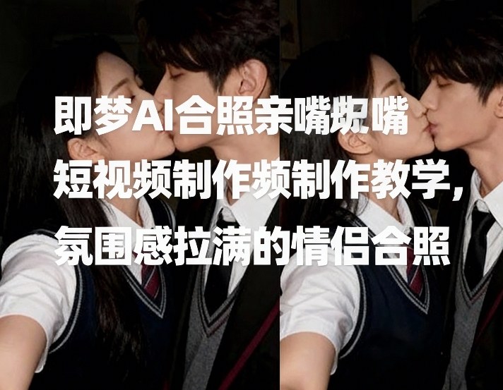 即梦AI合照亲嘴短视频制作教学，氛围感拉满的情侣合照创客联盟总站-闲云创业网-老谢轻创网-中创网-福缘网-冒泡网-资源之家-魔方项目库创客联盟总站