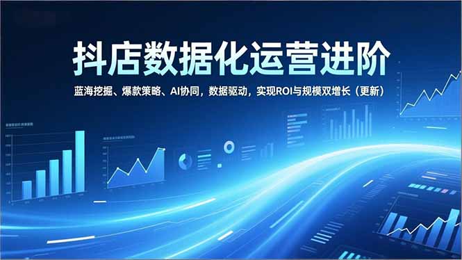 抖店数据化运营进阶,蓝海挖掘、爆款策略、AI协同,数据驱动,实现ROI与规模双增长(更新创客联盟总站-闲云创业网-老谢轻创网-中创网-福缘网-冒泡网-资源之家-魔方项目库创客联盟总站